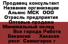 Продавец-консультант › Название организации ­ Альянс-МСК, ООО › Отрасль предприятия ­ Оптовые продажи › Минимальный оклад ­ 25 000 - Все города Работа » Вакансии   . Хакасия респ.,Саяногорск г.